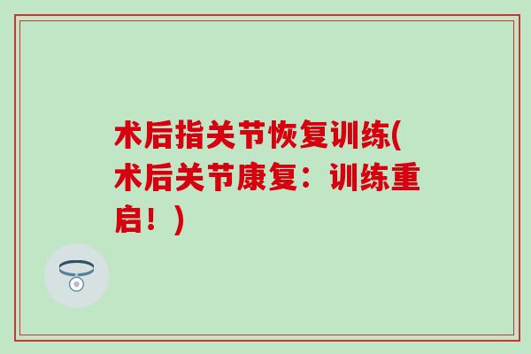 术后指关节恢复训练(术后关节康复:训练重启!) 术后指关节恢复训练(术后关节康复:训练重启!)