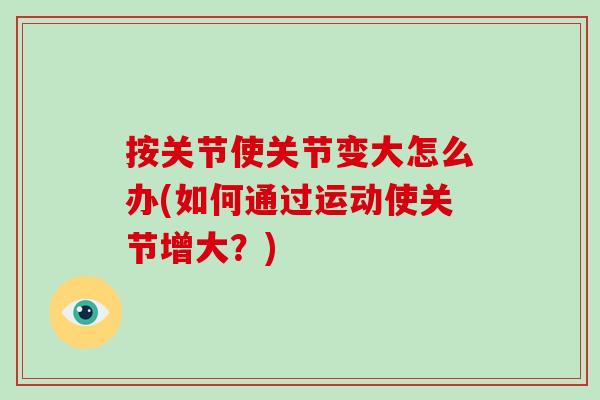 按关节使关节变大怎么办(如何通过运动使关节增大?) 按关节使关节变大怎么办(如何通过运动使关节增大?)