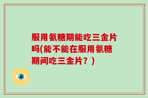 服用氨糖期能吃三金片吗(能不能在服用氨糖期间吃三金片？)