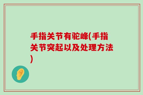 手指关节有驼峰(手指关节突起以及处理方法) 手指关节有驼峰(手指关节突起以及处理方法)
