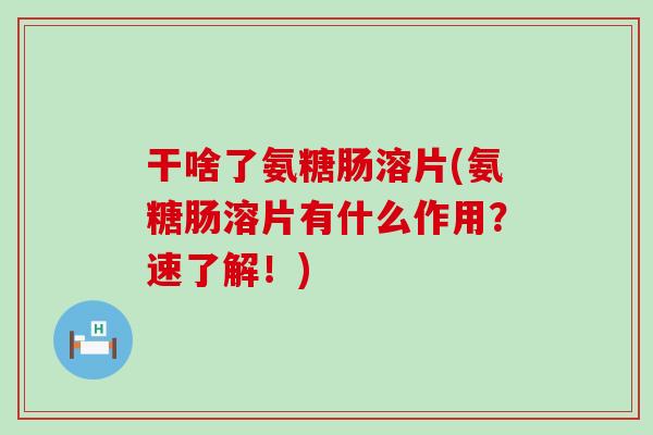 干啥了氨糖肠溶片(氨糖肠溶片有什么作用?速了解!) 干啥了氨糖肠溶片(氨糖肠溶片有什么作用?速了解!)