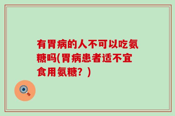有胃的人不可以吃氨糖吗(胃患者适不宜食用氨糖？)