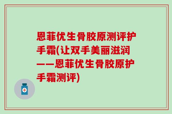 恩菲优生骨胶原测评护手霜(让双手美丽滋润——恩菲优生骨胶原护手霜测评) 恩菲优生骨胶原测评护手霜(让双手美丽滋润——恩菲优生骨胶原护手霜测评)