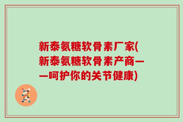 新泰氨糖软骨素厂家(新泰氨糖软骨素产商——呵护你的关节健康) 新泰氨糖软骨素厂家(新泰氨糖软骨素产商——呵护你的关节健康)