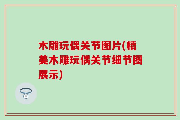 木雕玩偶关节图片(精美木雕玩偶关节细节图展示)