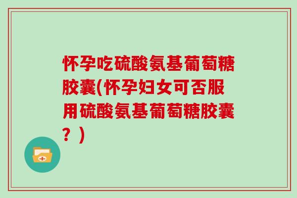 怀孕吃硫酸氨基葡萄糖胶囊(怀孕妇女可否服用硫酸氨基葡萄糖胶囊?) 怀孕吃硫酸氨基葡萄糖胶囊(怀孕妇女可否服用硫酸氨基葡萄糖胶囊?)