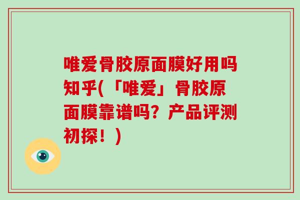 唯爱骨胶原面膜好用吗知乎(「唯爱」骨胶原面膜靠谱吗？产品评测初探！)