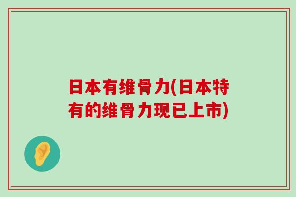 日本有维骨力(日本特有的维骨力现已上市) 日本有维骨力(日本特有的维骨力现已上市)