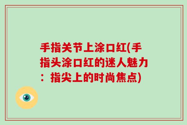 手指关节上涂口红(手指头涂口红的迷人魅力:指尖上的时尚焦点) 手指关节上涂口红(手指头涂口红的迷人魅力:指尖上的时尚焦点)