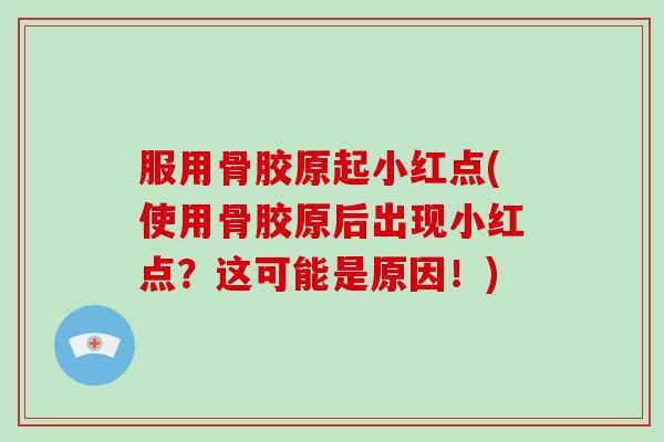 服用骨胶原起小红点(使用骨胶原后出现小红点?这可能是原因!) 服用骨胶原起小红点(使用骨胶原后出现小红点?这可能是原因!)