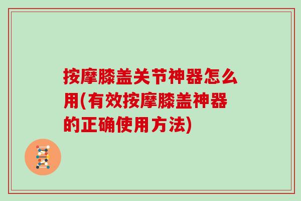按摩膝盖关节神器怎么用(有效按摩膝盖神器的正确使用方法) 按摩膝盖关节神器怎么用(有效按摩膝盖神器的正确使用方法)