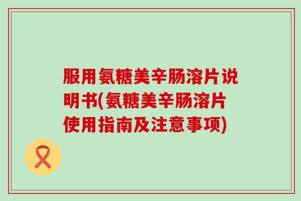 服用氨糖美辛肠溶片说明书(氨糖美辛肠溶片使用指南及注意事项) 服用氨糖美辛肠溶片说明书(氨糖美辛肠溶片使用指南及注意事项)