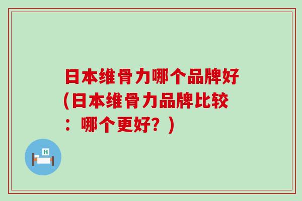 日本维骨力哪个品牌好(日本维骨力品牌比较:哪个更好?) 日本维骨力哪个品牌好(日本维骨力品牌比较:哪个更好?)