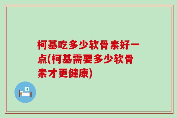 柯基吃多少软骨素好一点(柯基需要多少软骨素才更健康)