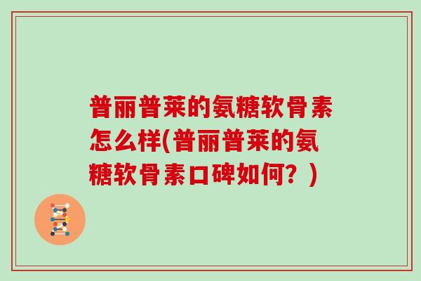 普丽普莱的氨糖软骨素怎么样(普丽普莱的氨糖软骨素口碑如何?) 普丽普莱的氨糖软骨素怎么样(普丽普莱的氨糖软骨素口碑如何?)