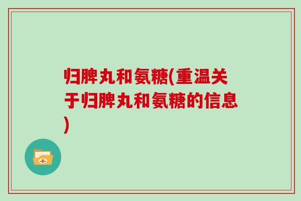 归脾丸和氨糖(重温关于归脾丸和氨糖的信息) 归脾丸和氨糖(重温关于归脾丸和氨糖的信息)