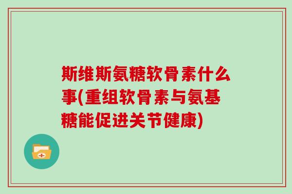 斯维斯氨糖软骨素什么事(重组软骨素与氨基糖能促进关节健康) 斯维斯氨糖软骨素什么事(重组软骨素与氨基糖能促进关节健康)