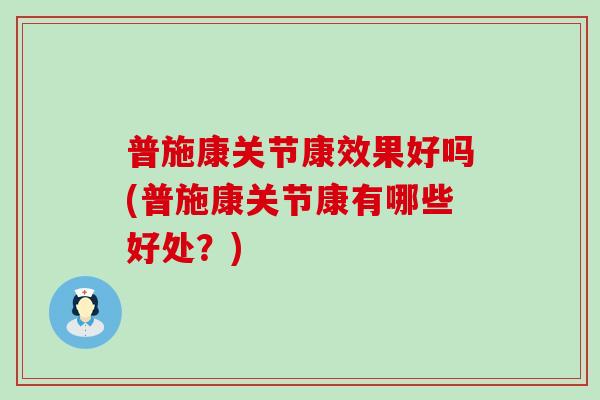 普施康关节康效果好吗(普施康关节康有哪些好处？)