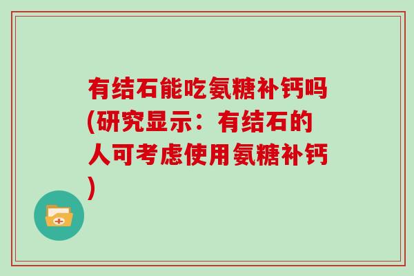 有结石能吃氨糖补钙吗(研究显示:有结石的人可考虑使用氨糖补钙) 有结石能吃氨糖补钙吗(研究显示:有结石的人可考虑使用氨糖补钙)