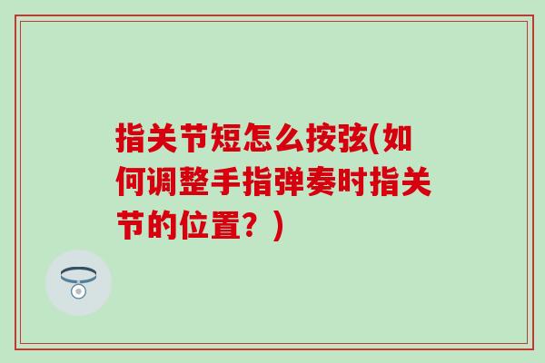 指关节短怎么按弦(如何调整手指弹奏时指关节的位置?) 指关节短怎么按弦(如何调整手指弹奏时指关节的位置?)