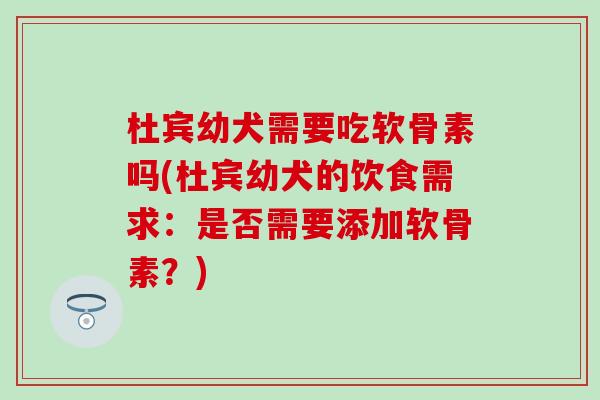 杜宾幼犬需要吃软骨素吗(杜宾幼犬的饮食需求:是否需要添加软骨素?) 杜宾幼犬需要吃软骨素吗(杜宾幼犬的饮食需求:是否需要添加软骨素?)