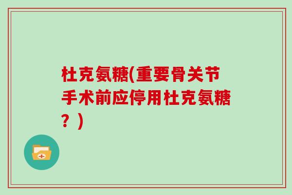 杜克氨糖(重要骨关节手术前应停用杜克氨糖?) 杜克氨糖(重要骨关节手术前应停用杜克氨糖?)