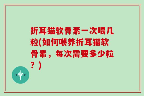 折耳猫软骨素一次喂几粒(如何喂养折耳猫软骨素,每次需要多少粒?) 折耳猫软骨素一次喂几粒(如何喂养折耳猫软骨素,每次需要多少粒?)