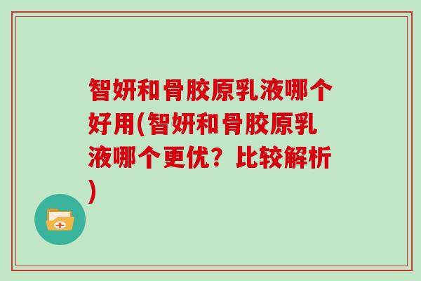 智妍和骨胶原乳液哪个好用(智妍和骨胶原乳液哪个更优?比较解析) 智妍和骨胶原乳液哪个好用(智妍和骨胶原乳液哪个更优?比较解析)