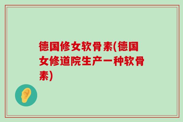 德国修女软骨素(德国女修道院生产一种软骨素) 德国修女软骨素(德国女修道院生产一种软骨素)