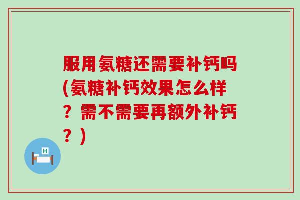 服用氨糖还需要补钙吗(氨糖补钙效果怎么样?需不需要再额外补钙?) 服用氨糖还需要补钙吗(氨糖补钙效果怎么样?需不需要再额外补钙?)