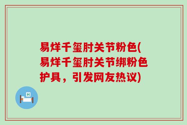 易烊千玺肘关节粉色(易烊千玺肘关节绑粉色护具,引发网友热议) 易烊千玺肘关节粉色(易烊千玺肘关节绑粉色护具,引发网友热议)