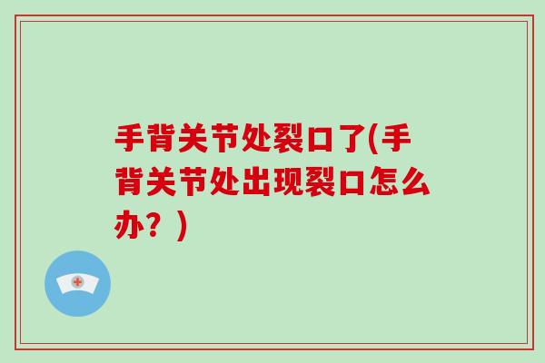 手背关节处裂口了(手背关节处出现裂口怎么办?) 手背关节处裂口了(手背关节处出现裂口怎么办?)