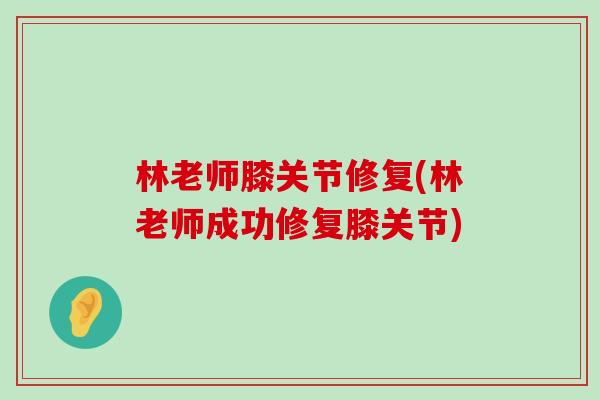 林老师膝关节修复(林老师成功修复膝关节) 林老师膝关节修复(林老师成功修复膝关节)