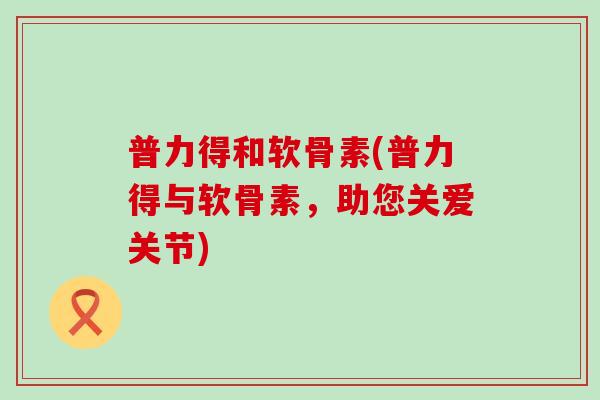 普力得和软骨素(普力得与软骨素,助您关爱关节) 普力得和软骨素(普力得与软骨素,助您关爱关节)