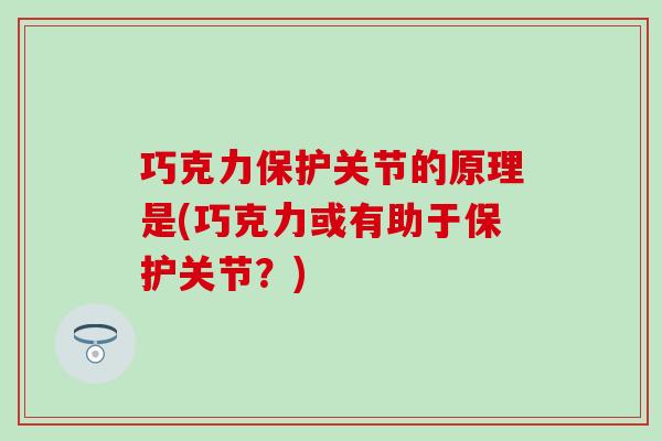 巧克力保护关节的原理是(巧克力或有助于保护关节?) 巧克力保护关节的原理是(巧克力或有助于保护关节?)