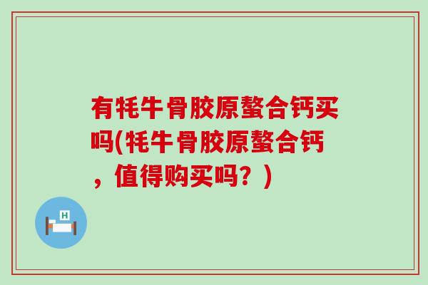 有牦牛骨胶原螯合钙买吗(牦牛骨胶原螯合钙,值得购买吗?) 有牦牛骨胶原螯合钙买吗(牦牛骨胶原螯合钙,值得购买吗?)