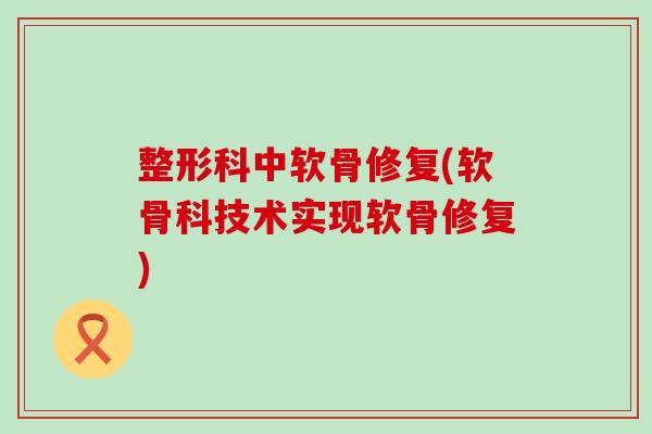 整形科中软骨修复(软骨科技术实现软骨修复)