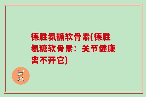 德胜氨糖软骨素(德胜氨糖软骨素:关节健康离不开它) 德胜氨糖软骨素(德胜氨糖软骨素:关节健康离不开它)