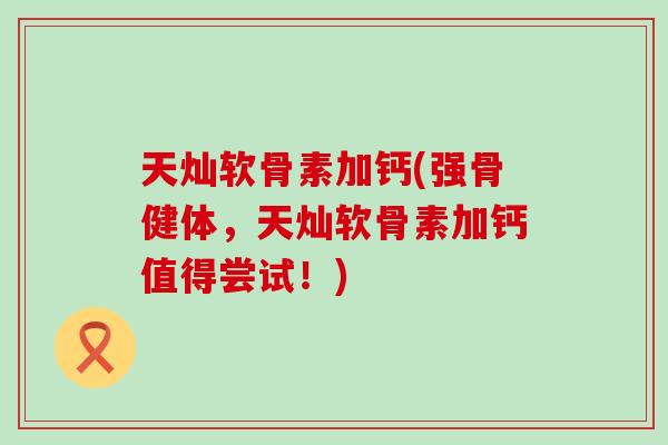 天灿软骨素加钙(强骨健体,天灿软骨素加钙值得尝试!) 天灿软骨素加钙(强骨健体,天灿软骨素加钙值得尝试!)