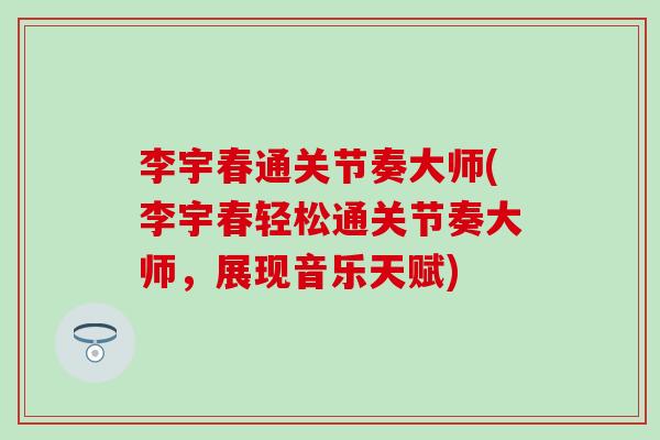李宇春通关节奏大师(李宇春轻松通关节奏大师,展现音乐天赋) 李宇春通关节奏大师(李宇春轻松通关节奏大师,展现音乐天赋)