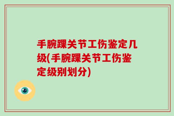 手腕踝关节工伤鉴定几级(手腕踝关节工伤鉴定级别划分) 手腕踝关节工伤鉴定几级(手腕踝关节工伤鉴定级别划分)