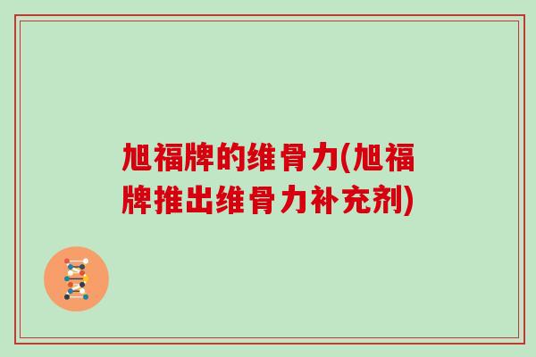 旭福牌的维骨力(旭福牌推出维骨力补充剂)