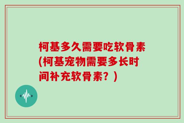 柯基多久需要吃软骨素(柯基宠物需要多长时间补充软骨素？)