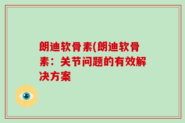 朗迪软骨素(朗迪软骨素：关节问题的有效解决方案