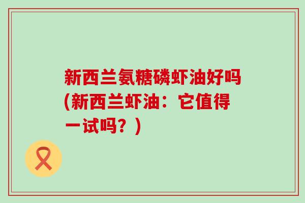 新西兰氨糖磷虾油好吗(新西兰虾油:它值得一试吗?) 新西兰氨糖磷虾油好吗(新西兰虾油:它值得一试吗?)
