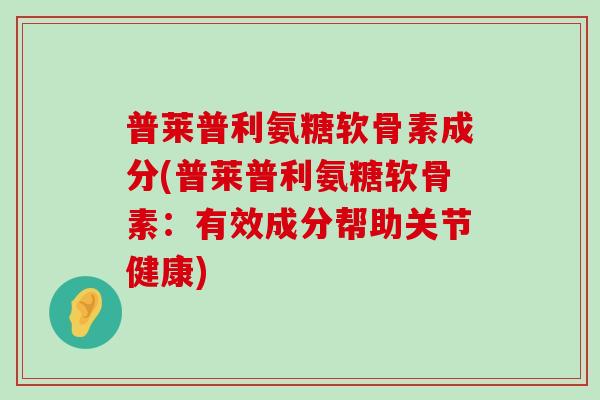 普莱普利氨糖软骨素成分(普莱普利氨糖软骨素:有效成分帮助关节健康) 普莱普利氨糖软骨素成分(普莱普利氨糖软骨素:有效成分帮助关节健康)