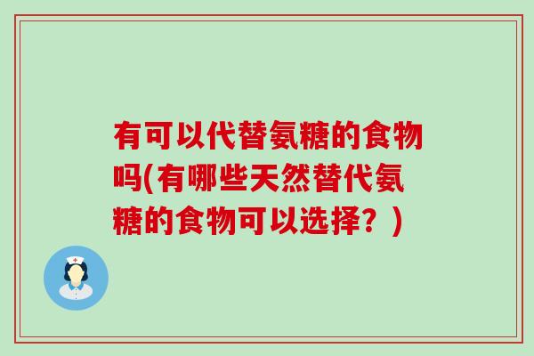 有可以代替氨糖的食物吗(有哪些天然替代氨糖的食物可以选择？)