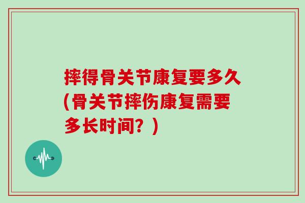 摔得骨关节康复要多久(骨关节摔伤康复需要多长时间?) 摔得骨关节康复要多久(骨关节摔伤康复需要多长时间?)