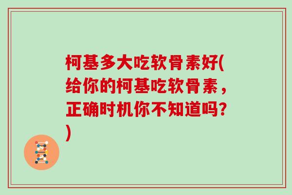 柯基多大吃软骨素好(给你的柯基吃软骨素，正确时机你不知道吗？)