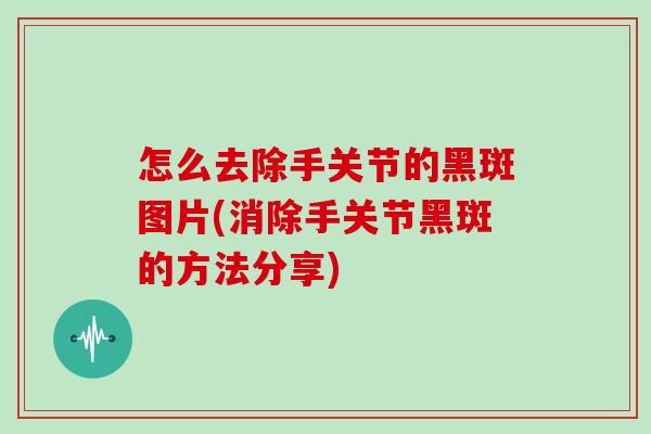 怎么去除手关节的黑斑图片(消除手关节黑斑的方法分享) 怎么去除手关节的黑斑图片(消除手关节黑斑的方法分享)